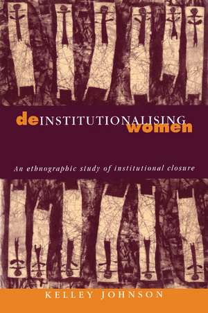 Deinstitutionalising Women: An Ethnographic Study of Institutional Closure de Kelley Johnson