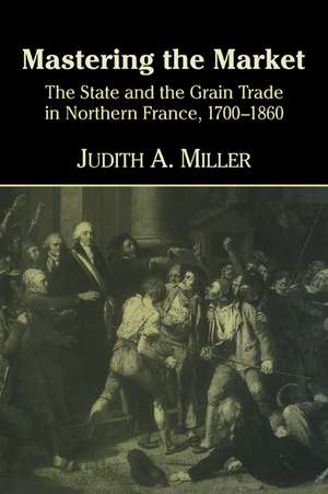 Mastering the Market: The State and the Grain Trade in Northern France, 1700–1860 de Judith A. Miller