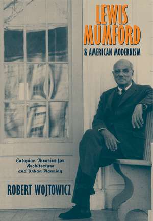 Lewis Mumford and American Modernism: Eutopian Theories for Architecture and Urban Planning de Robert Wojtowicz