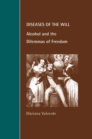 Diseases of the Will: Alcohol and the Dilemmas of Freedom de Mariana Valverde