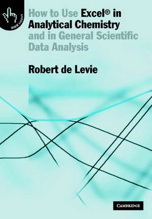 How to Use Excel® in Analytical Chemistry: And in General Scientific Data Analysis de Robert de Levie