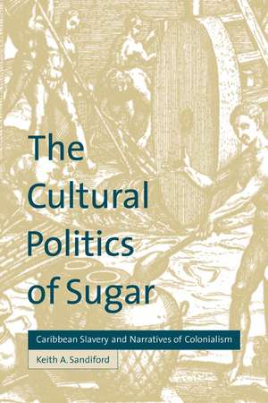 The Cultural Politics of Sugar: Caribbean Slavery and Narratives of Colonialism de Keith A. Sandiford