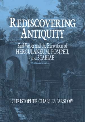 Rediscovering Antiquity: Karl Weber and the Excavation of Herculaneum, Pompeii and Stabiae de Christopher Charles Parslow