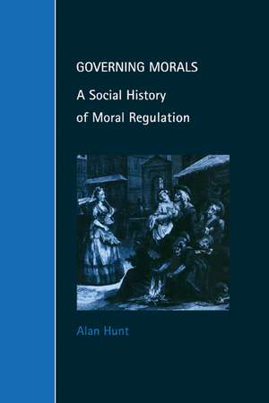 Governing Morals: A Social History of Moral Regulation de Alan Hunt