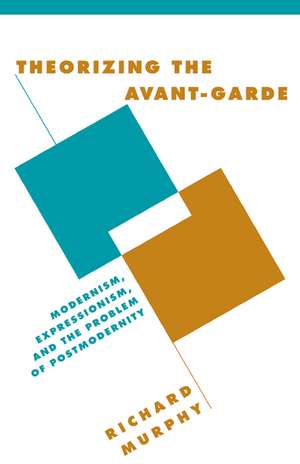 Theorizing the Avant-Garde: Modernism, Expressionism, and the Problem of Postmodernity de Richard Murphy