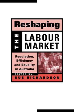 Reshaping the Labour Market: Regulation, Efficiency and Equality in Australia de Sue Richardson