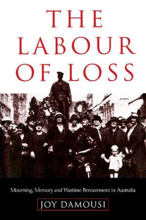 The Labour of Loss: Mourning, Memory and Wartime Bereavement in Australia de Joy Damousi