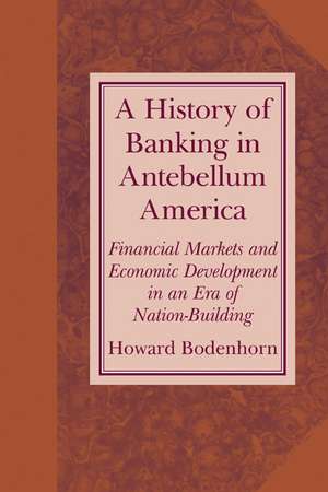 A History of Banking in Antebellum America: Financial Markets and Economic Development in an Era of Nation-Building de Howard Bodenhorn