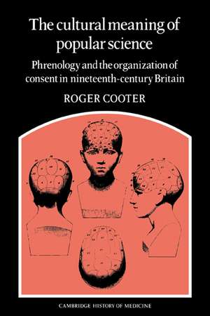 The Cultural Meaning of Popular Science: Phrenology and the Organization of Consent in Nineteenth-Century Britain de Roger Cooter