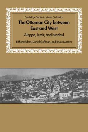 The Ottoman City between East and West: Aleppo, Izmir, and Istanbul de Edhem Eldem