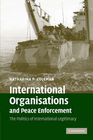 International Organisations and Peace Enforcement: The Politics of International Legitimacy de Katharina P. Coleman