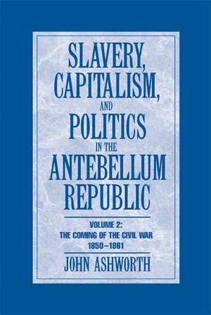 Slavery, Capitalism and Politics in the Antebellum Republic: Volume 2, The Coming of the Civil War, 1850–1861 de John Ashworth