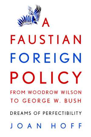 A Faustian Foreign Policy from Woodrow Wilson to George W. Bush: Dreams of Perfectibility de Joan Hoff