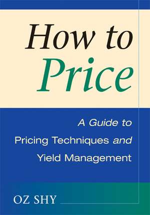 How to Price: A Guide to Pricing Techniques and Yield Management de Oz Shy