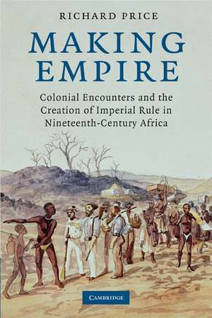 Making Empire: Colonial Encounters and the Creation of Imperial Rule in Nineteenth-Century Africa de Richard Price