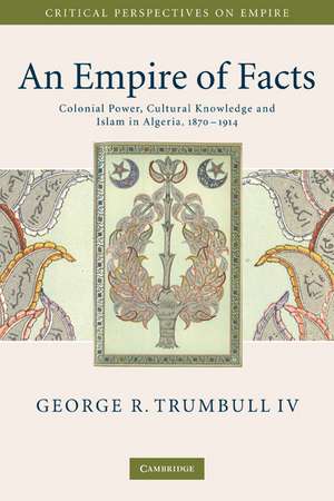 An Empire of Facts: Colonial Power, Cultural Knowledge, and Islam in Algeria, 1870–1914 de George R. Trumbull IV