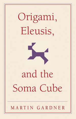 Origami, Eleusis, and the Soma Cube: Martin Gardner's Mathematical Diversions de Martin Gardner