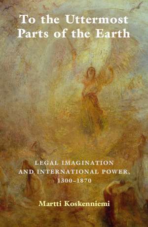 To the Uttermost Parts of the Earth: Legal Imagination and International Power 1300–1870 de Martti Koskenniemi