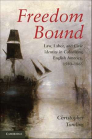 Freedom Bound: Law, Labor, and Civic Identity in Colonizing English America, 1580–1865 de Christopher Tomlins