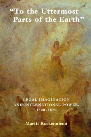 To the Uttermost Parts of the Earth: Legal Imagination and International Power 1300–1870 de Martti Koskenniemi