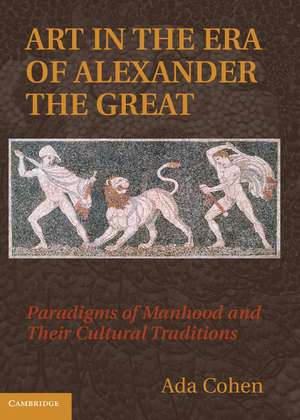 Art in the Era of Alexander the Great: Paradigms of Manhood and their Cultural Traditions de Ada Cohen