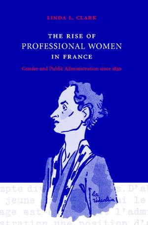 The Rise of Professional Women in France: Gender and Public Administration since 1830 de Linda L. Clark