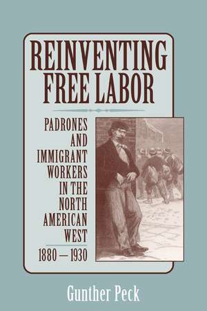 Reinventing Free Labor: Padrones and Immigrant Workers in the North American West, 1880–1930 de Gunther Peck