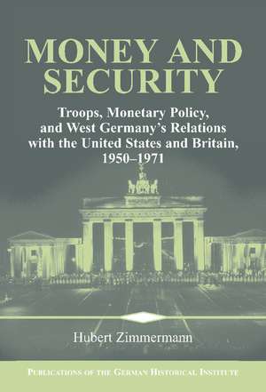 Money and Security: Troops, Monetary Policy, and West Germany's Relations with the United States and Britain, 1950–1971 de Hubert Zimmermann