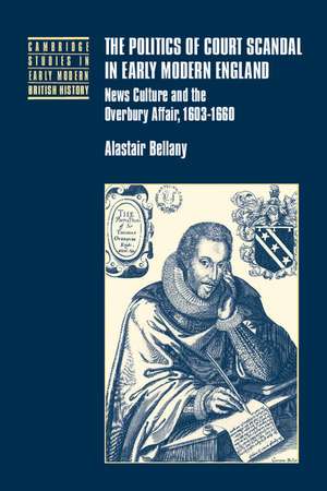 The Politics of Court Scandal in Early Modern England: News Culture and the Overbury Affair, 1603–1660 de Alastair Bellany