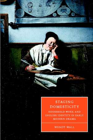 Staging Domesticity: Household Work and English Identity in Early Modern Drama de Wendy Wall