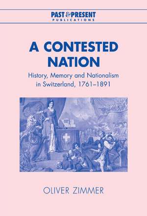 A Contested Nation: History, Memory and Nationalism in Switzerland, 1761–1891 de Oliver Zimmer