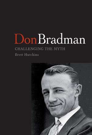 Don Bradman: Challenging the Myth de Brett Hutchins