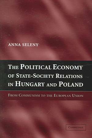 The Political Economy of State-Society Relations in Hungary and Poland: From Communism to the European Union de Anna Seleny