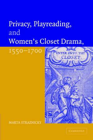 Privacy, Playreading, and Women's Closet Drama, 1550–1700 de Marta Straznicky