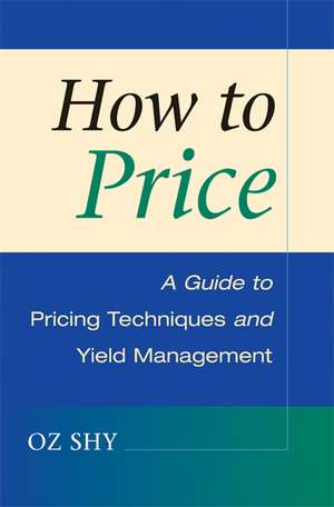 How to Price: A Guide to Pricing Techniques and Yield Management de Oz Shy