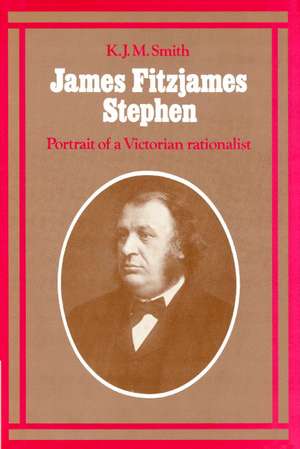 James Fitzjames Stephen: Portrait of a Victorian Rationalist de K. J. M. Smith