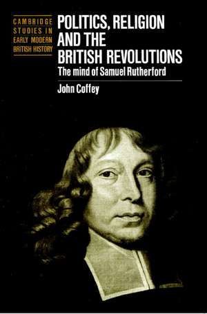 Politics, Religion and the British Revolutions: The Mind of Samuel Rutherford de John Coffey