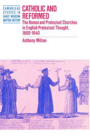 Catholic and Reformed: The Roman and Protestant Churches in English Protestant Thought, 1600–1640 de Anthony Milton