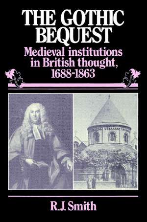 The Gothic Bequest: Medieval Institutions in British Thought, 1688–1863 de Rj Smith