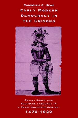 Early Modern Democracy in the Grisons: Social Order and Political Language in a Swiss Mountain Canton, 1470–1620 de Randolph C. Head