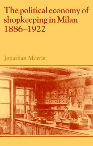 The Political Economy of Shopkeeping in Milan, 1886–1922 de Jonathan Morris