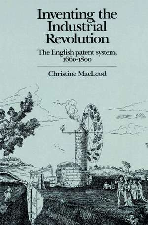 Inventing the Industrial Revolution: The English Patent System, 1660–1800 de Christine MacLeod