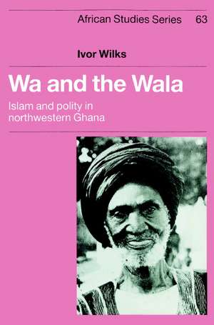 Wa and the Wala: Islam and Polity in Northwestern Ghana de Ivor Wilks