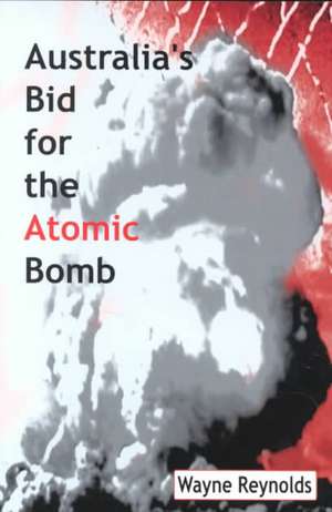 Australia's Bid For The Atomic Bomb de Wayne Reynolds