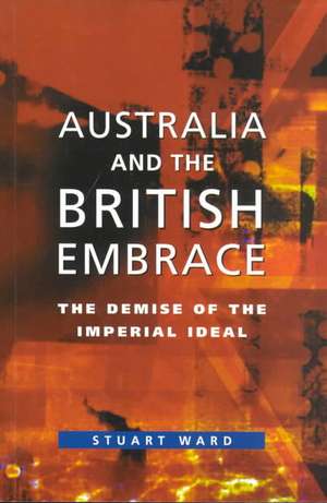 Australia and the British Embrace: The Demise of the Imperial Ideal de Stuart Ward