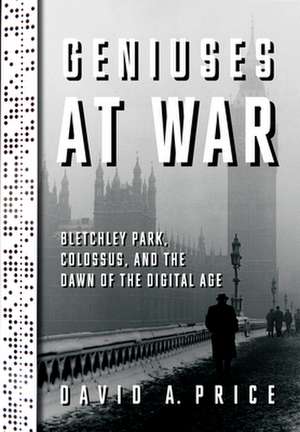 Geniuses at War: Bletchley Park, Colossus, and the Dawn of the Digital Age de David A. Price