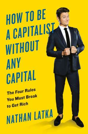 How To Be A Capitalist Without Any Capital: The Four Rules You Must Break to Get Rich de Nathan Latka