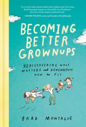 Becoming Better Grownups: Rediscovering What Matters and Remembering How to Fly de Brad Montague