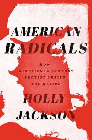 American Radicals: How Nineteenth-Century Protest Shaped the Nation de Holly Jackson