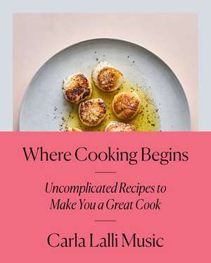 Where Cooking Begins: Uncomplicated Recipes to Make You a Great Cook: A Cookbook de Carla Lalli Music